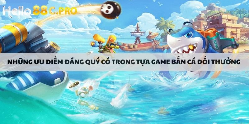 Những ưu điểm đáng quý có trong tựa game bắn cá đổi thưởng